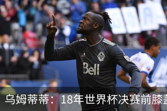 乌姆蒂蒂：18年世界杯决赛前膝盖就受伤了 我根本没时间想它