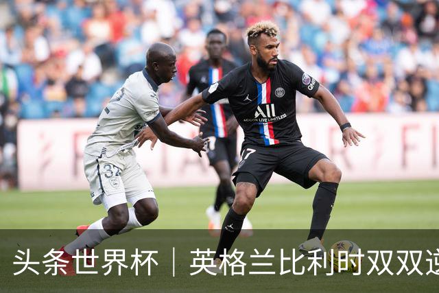 头条世界杯｜英格兰比利时双双逆转：落后不可怕，谁菜谁尴尬
