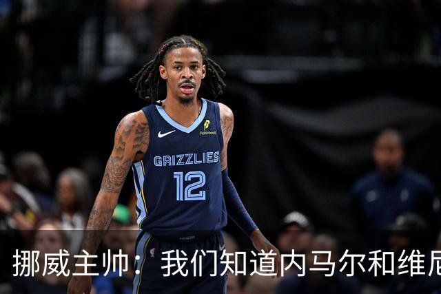 挪威主帅：我们知道内马尔和维尼修斯不喜防守 巴洛贡解禁是污点