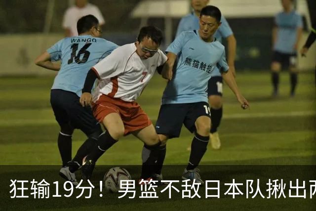 狂输19分！男篮不敌日本队揪出两大“罪臣”，郭士强太想念赵睿