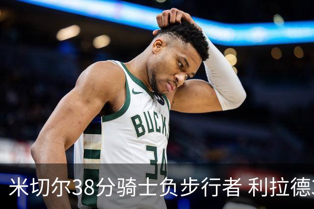 米切尔38分骑士负步行者 利拉德30分雄鹿险胜