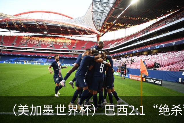 （美加墨世界杯）巴西2:1“绝杀”战胜日本 晋级16强