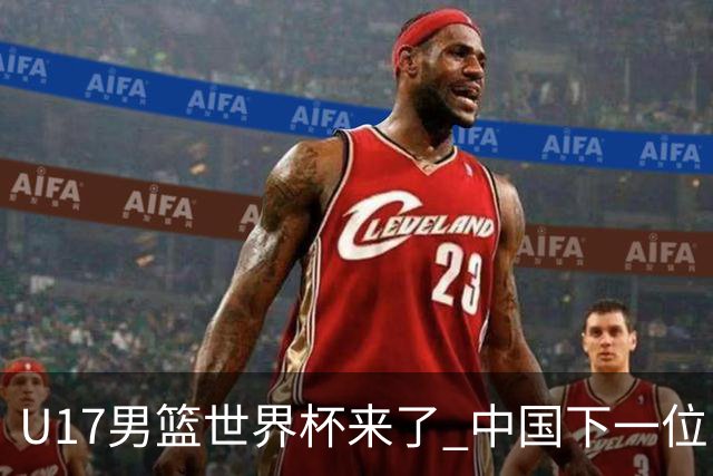 U17男篮世界杯来了 中国下一位NBA球员或就在其中